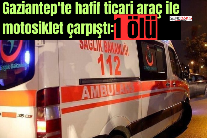 Gaziantep'te hafif ticari araç ile motosiklet çarpıştı: 1 ölü